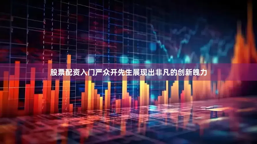 股票配资入门严众开先生展现出非凡的创新魄力