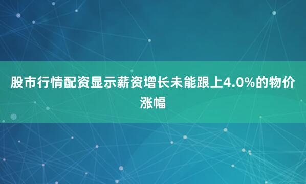 股市行情配资显示薪资增长未能跟上4.0%的物价涨幅