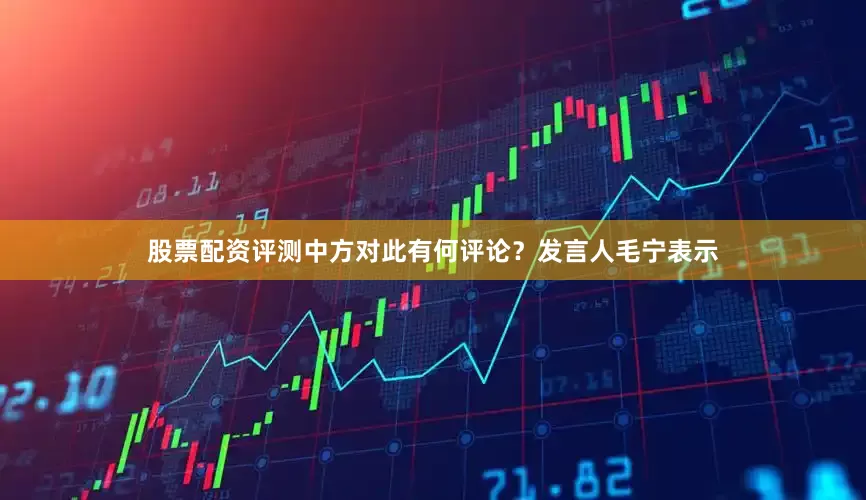 股票配资评测中方对此有何评论？发言人毛宁表示