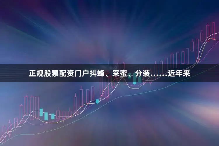 正规股票配资门户抖蜂、采蜜、分装……近年来