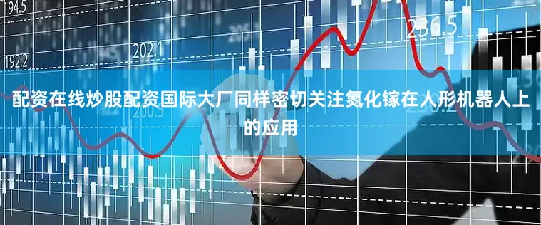 配资在线炒股配资国际大厂同样密切关注氮化镓在人形机器人上的应用