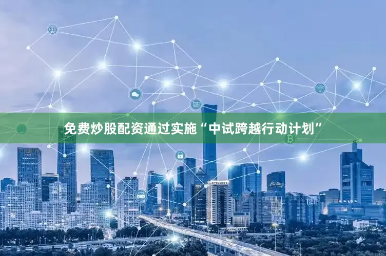 免费炒股配资通过实施“中试跨越行动计划”