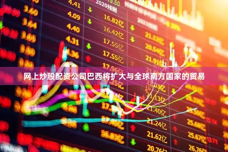 网上炒股配资公司巴西将扩大与全球南方国家的贸易