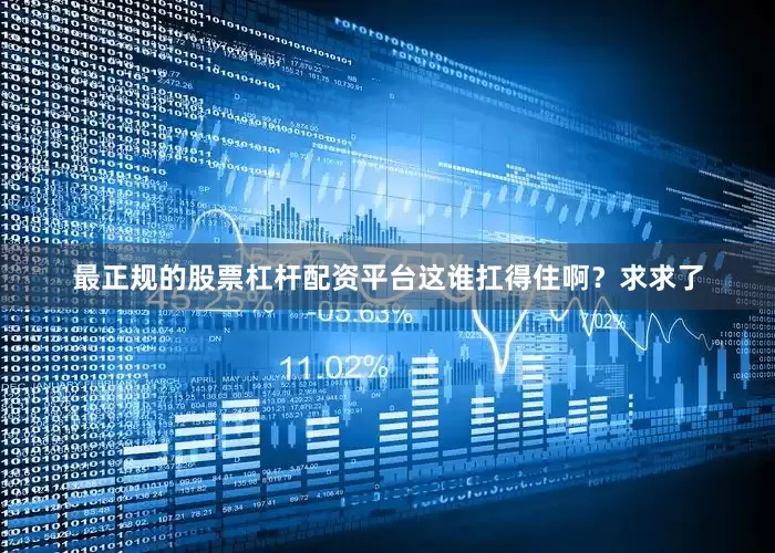最正规的股票杠杆配资平台这谁扛得住啊？求求了
