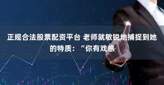 正规合法股票配资平台 老师就敏锐地捕捉到她的特质：“你有戏感